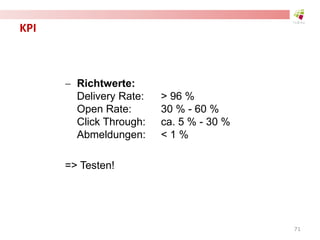 KPI
 Richtwerte:
Delivery Rate: > 96 %
Open Rate: 30 % - 60 %
Click Through: ca. 5 % - 30 %
Abmeldungen: < 1 %
=> Testen!
71
 