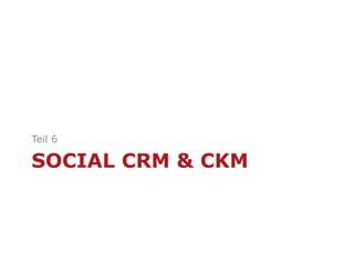 SOCIAL CRM & CKM
Teil 6
 