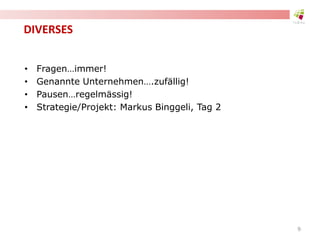 DIVERSES
• Fragen…immer!
• Genannte Unternehmen….zufällig!
• Pausen…regelmässig!
• Strategie/Projekt: Markus Binggeli, Tag 2
9
 