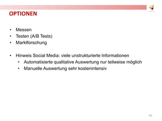 OPTIONEN
• Messen
• Testen (A/B Tests)
• Marktforschung
• Hinweis Social Media: viele unstrukturierte Informationen
• Automatisierte qualitative Auswertung nur teilweise möglich
• Manuelle Auswertung sehr kostenintensiv
92
 
