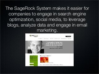 The SageRock System makes it easier for
companies to engage in search engine
optimization, social media, to leverage
blogs, analyze data and engage in email
marketing. 
 