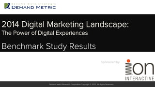 2014 Digital Marketing Landscape:
The Power of Digital Experiences

Benchmark Study Results
Sponsored by:

!
Demand Metric Research Corporation Copyright © 2013. All Rights Reserved.

 