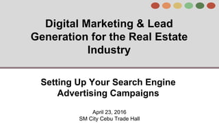 Digital Marketing & Lead
Generation for the Real Estate
Industry
April 23, 2016
SM City Cebu Trade Hall
Setting Up Your Search Engine
Advertising Campaigns
 