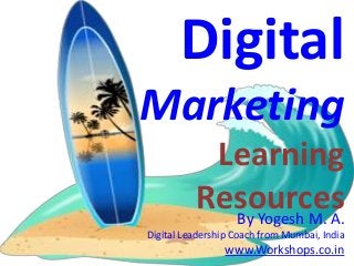 Digital
Marketing
           Learning
          Resources
            By Yogesh M. A.
Digital Leadership Coach from Mumbai, India
                www.Workshops.co.in
 