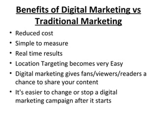 Benefits of Digital Marketing vs
Traditional Marketing
• Reduced cost
• Simple to measure
• Real time results
• Location T...