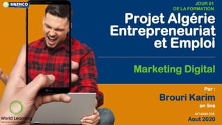 Par :
Brouri Karim
on line
Aout 2020
Projet Algérie
Entrepreneuriat
et Emploi
Marketing Digital
AF14400-238
JOUR 01
DE LA FORMATION
 