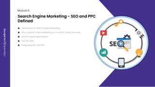 E
x
c
e
l
M
a
s
t
e
r
c
l
a
s
s
09
Module 8
Search Engine Marketing - SEO and PPC
Defined
Introduction to Search Engine Marketing
Why is Search Engine Marketing so Crucial to Online Success?
Search Engine Optimisation
Pay Per Click
Integrating SEO and PPC
 