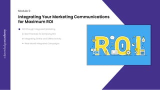 E
x
c
e
l
M
a
s
t
e
r
c
l
a
s
s
09
Module 9
Integrating Your Marketing Communications
for Maximum ROI
ROI through Integrated Marketing
● Best Practices for Achieving ROI
● Integrating Online and Offline Activity
● 'Real-World' Integrated Campaigns
 