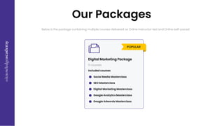 Our Packages
Below is the package containing multiple courses delivered as Online Instructor-led and Online self-paced
Digital Marketing Package
5 courses
Social Media Masterclass
Included courses
SEO Masterclass
Digital Marketing Masterclass
Google Analytics Masterclass
Google Adwords Masterclass
 