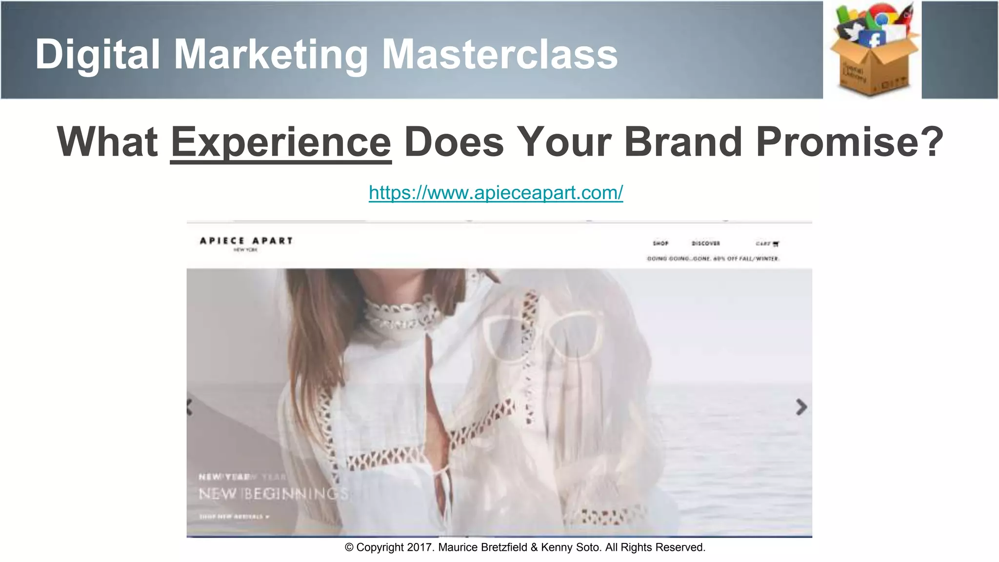 Digital Marketing Masterclass
© Copyright 2017. Maurice Bretzfield & Kenny Soto. All Rights Reserved.
https://www.apieceapart.com/
What Experience Does Your Brand Promise?
 