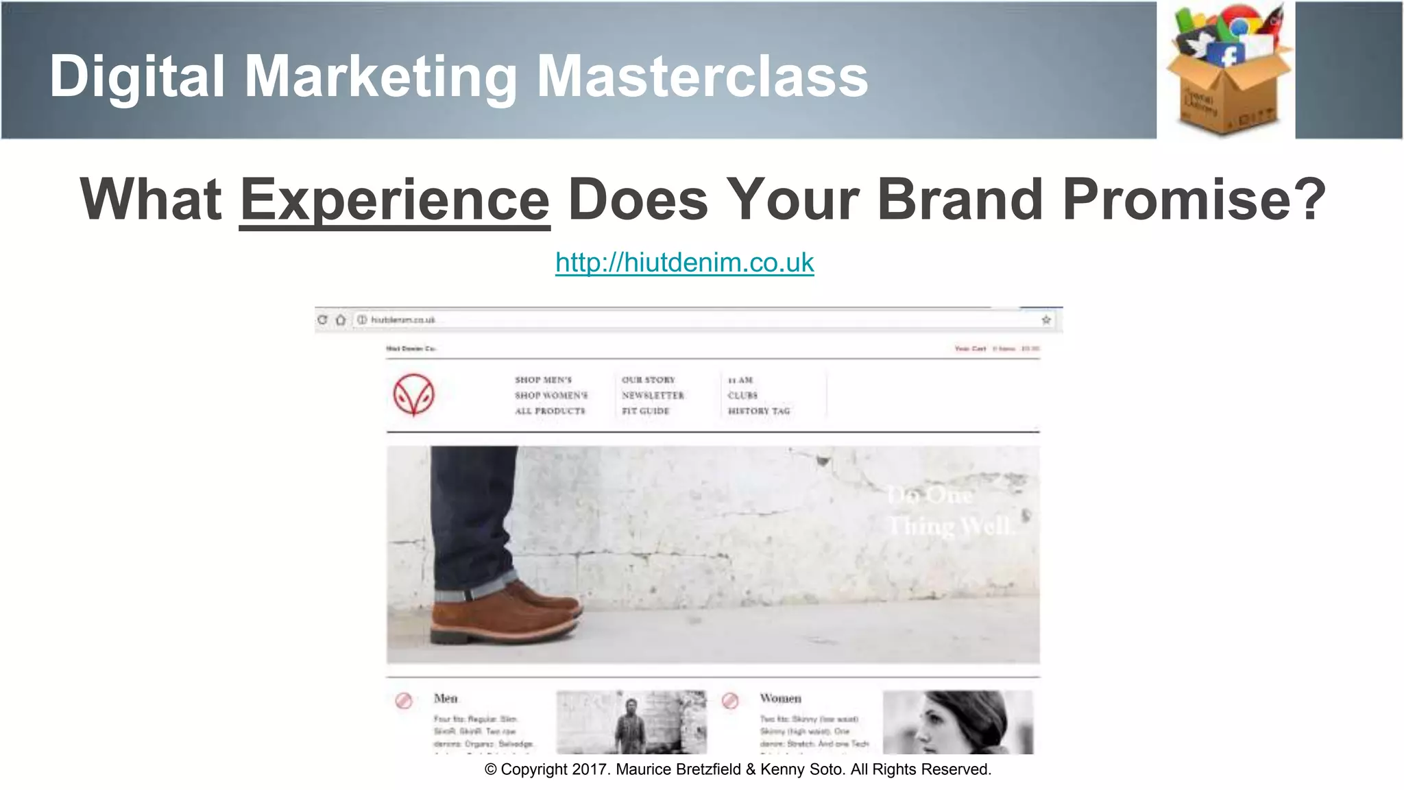 Digital Marketing Masterclass
© Copyright 2017. Maurice Bretzfield & Kenny Soto. All Rights Reserved.
http://hiutdenim.co.uk
What Experience Does Your Brand Promise?
 