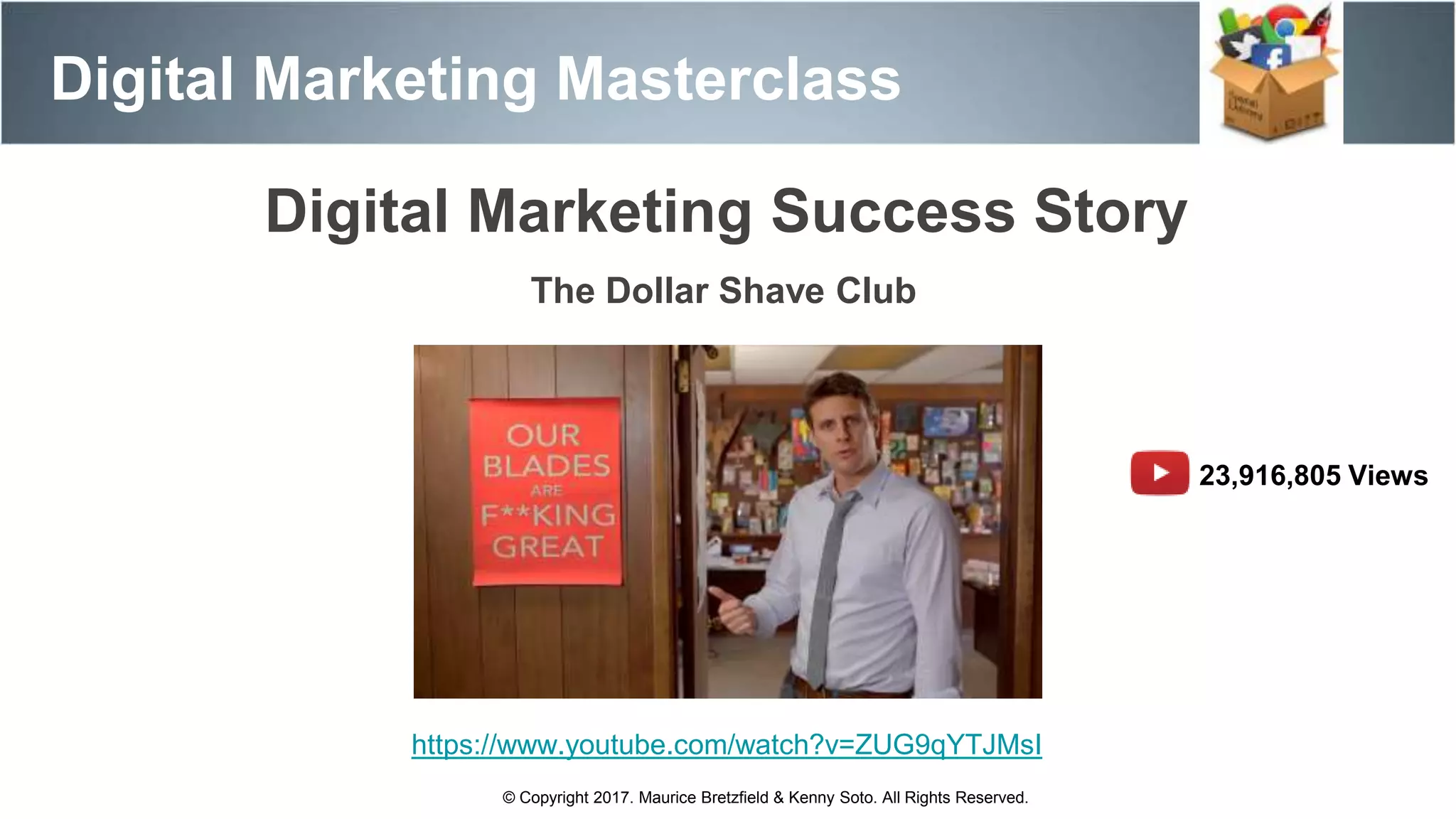 Digital Marketing Masterclass
© Copyright 2017. Maurice Bretzfield & Kenny Soto. All Rights Reserved.
Digital Marketing Success Story
The Dollar Shave Club
23,916,805 Views
https://www.youtube.com/watch?v=ZUG9qYTJMsI
 
