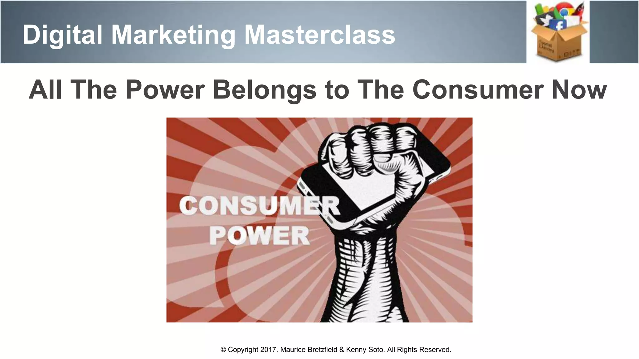 All The Power Belongs to The Consumer Now
Digital Marketing Masterclass
© Copyright 2017. Maurice Bretzfield & Kenny Soto. All Rights Reserved.
 