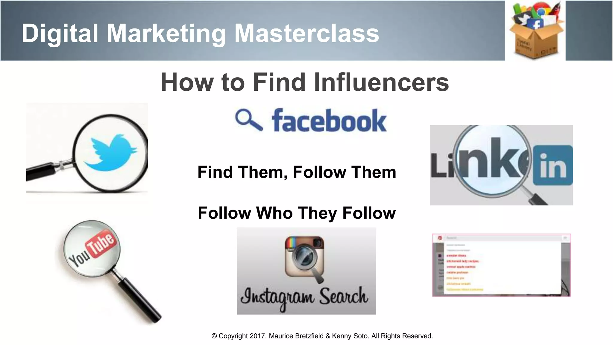 How to Find Influencers
Digital Marketing Masterclass
© Copyright 2017. Maurice Bretzfield & Kenny Soto. All Rights Reserved.
Find Them, Follow Them
Follow Who They Follow
 