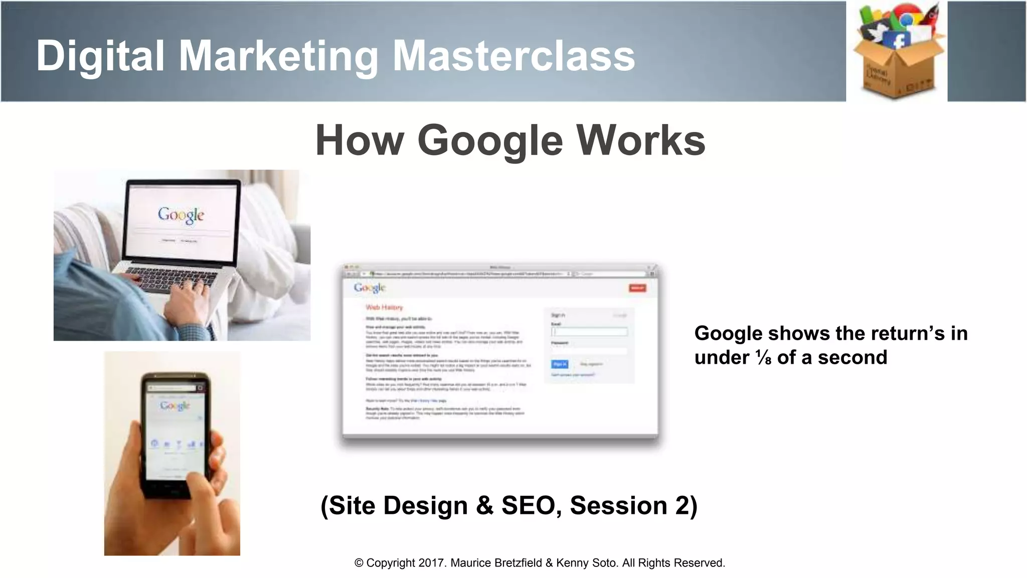 Digital Marketing Masterclass
© Copyright 2017. Maurice Bretzfield & Kenny Soto. All Rights Reserved.
How Google Works
Google shows the return’s in
under ⅛ of a second
(Site Design & SEO, Session 2)
 