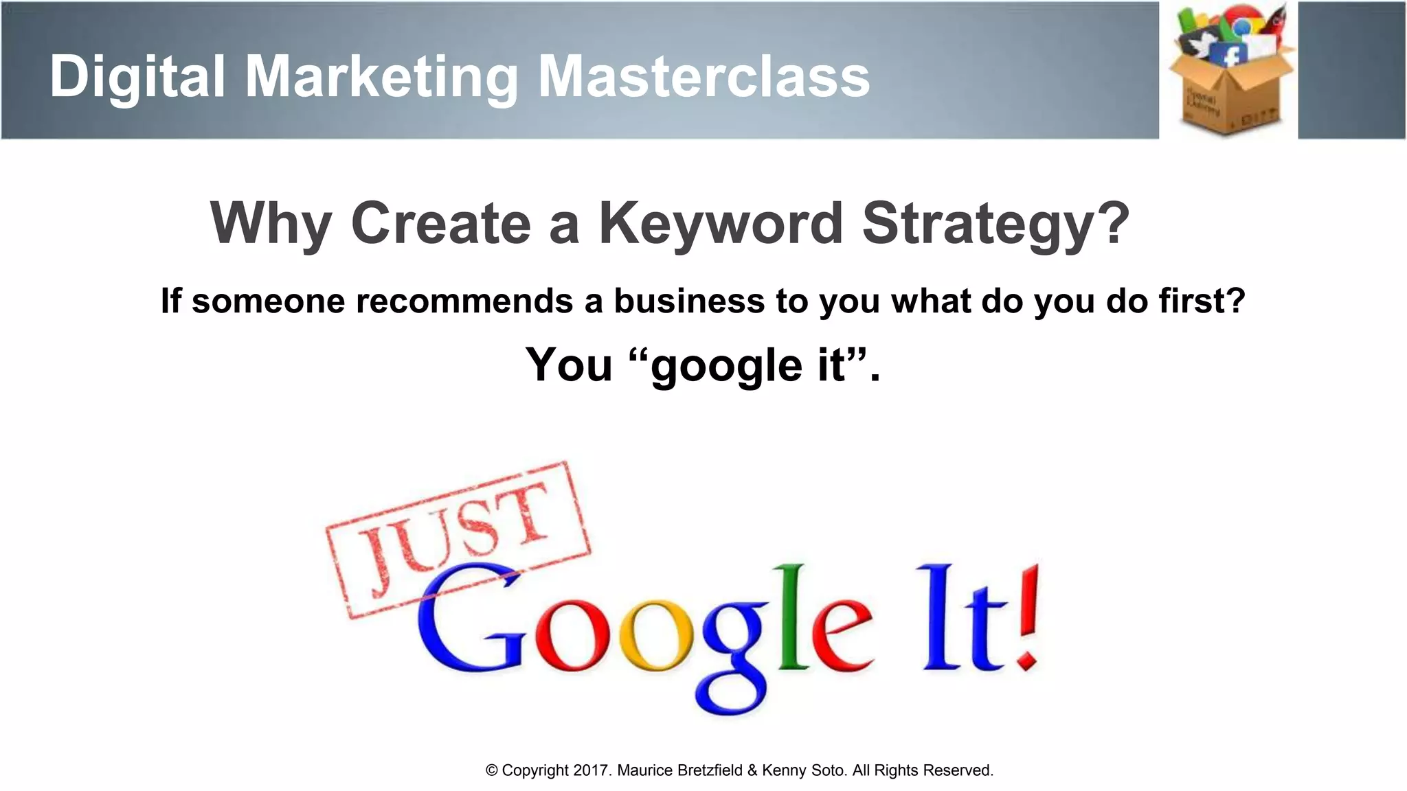 Digital Marketing Masterclass
© Copyright 2017. Maurice Bretzfield & Kenny Soto. All Rights Reserved.
If someone recommends a business to you what do you do first?
You “google it”.
Why Create a Keyword Strategy?
 