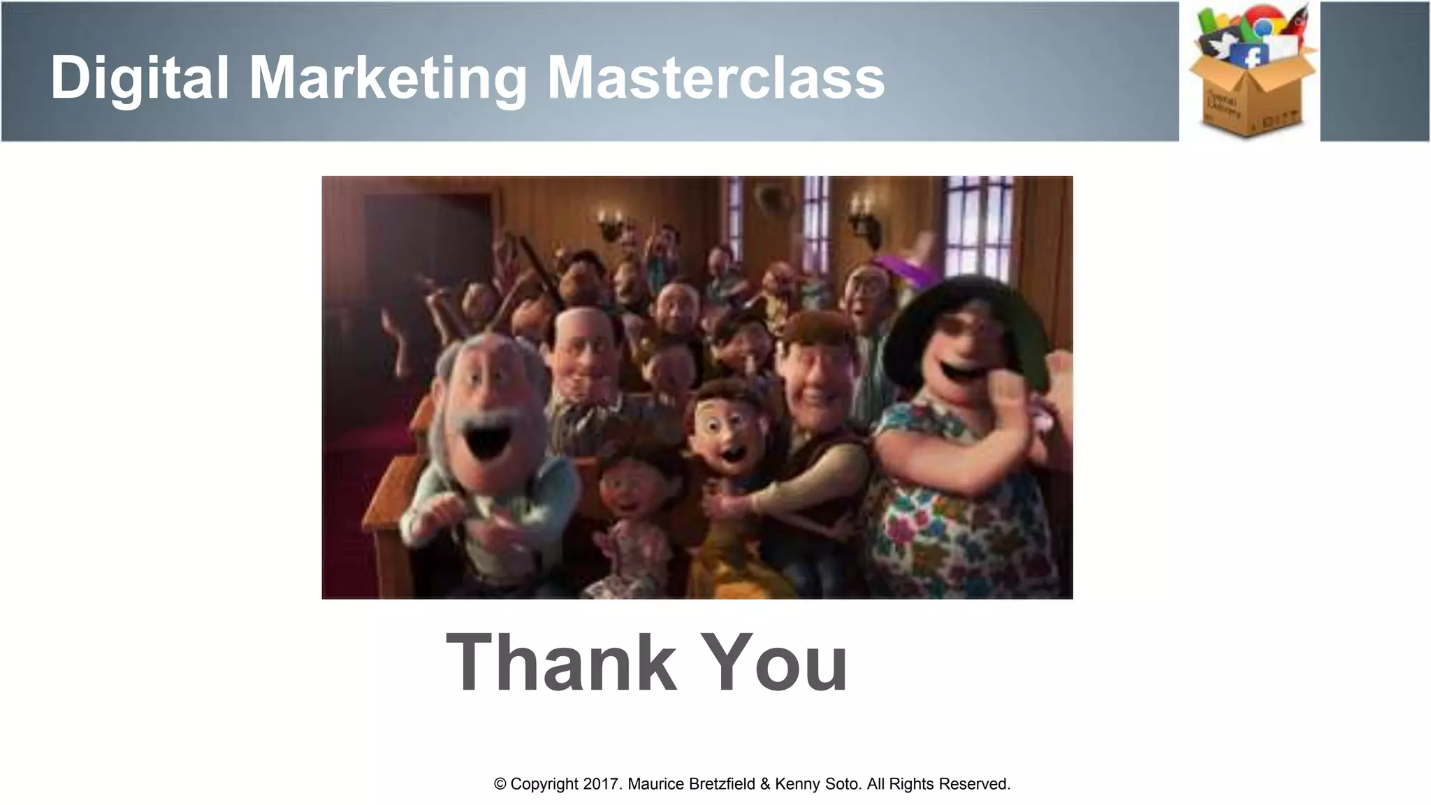 Digital Marketing Masterclass
© Copyright 2017. Maurice Bretzfield & Kenny Soto. All Rights Reserved.
Thank You
 