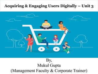 By,
Mukul Gupta
(Management Faculty & Corporate Trainer)
Acquiring & Engaging Users Digitally – Unit 3
 