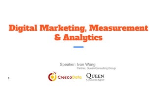 Digital Marketing, Measurement
& Analytics
3
Speaker: Ivan Wong
Partner, Queen Consulting Group
 
