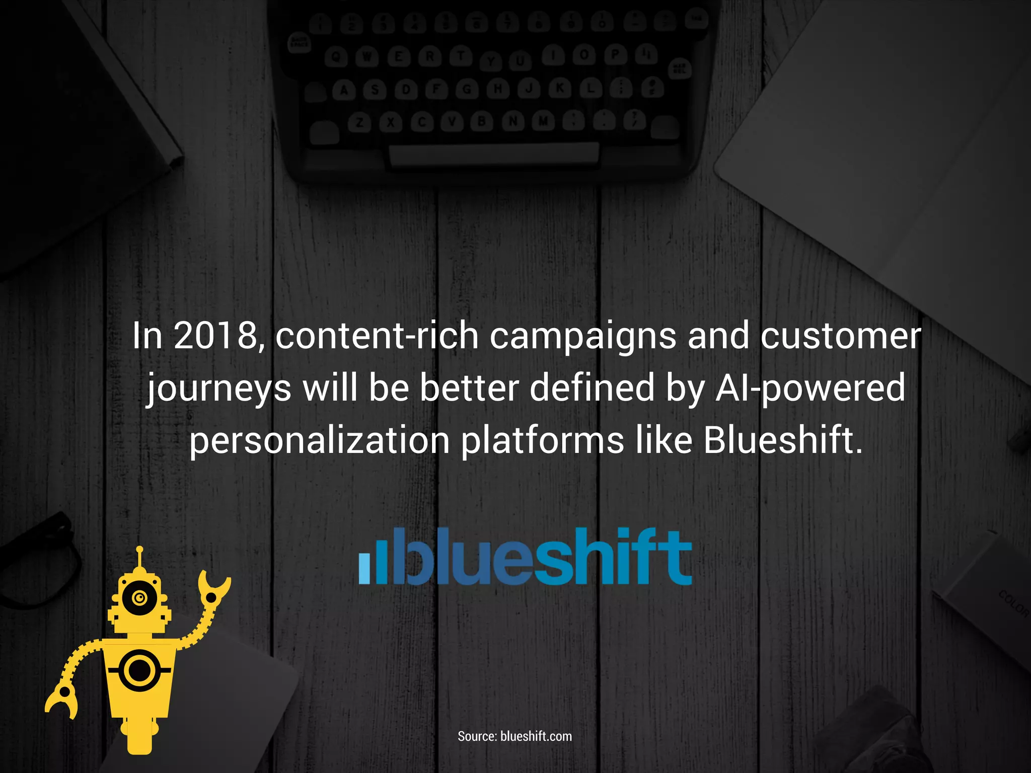 In 2018, content-rich campaigns and customer
journeys will be better defined by AI-powered
personalization platforms like Blueshift.
Source: blueshift.com
 