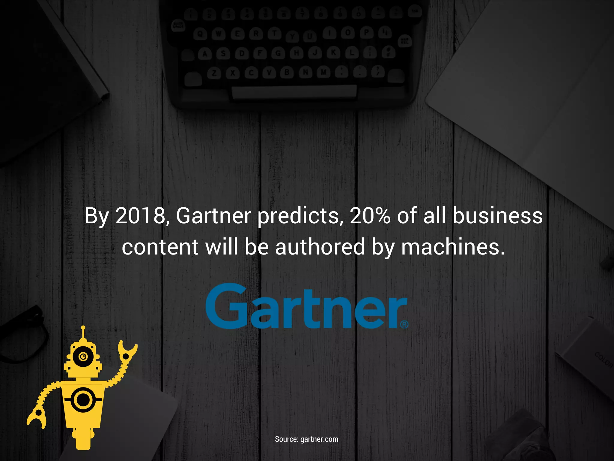 By 2018, Gartner predicts, 20% of all business
content will be authored by machines.
Source: gartner.com
 