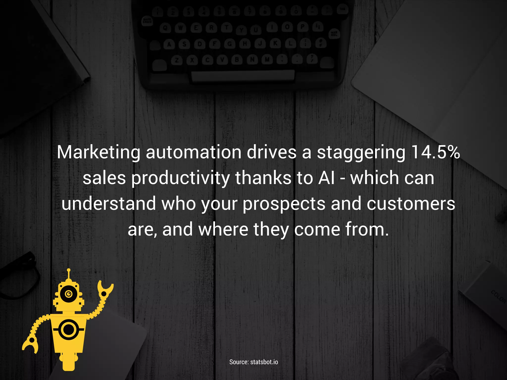 Marketing automation drives a staggering 14.5%
sales productivity thanks to AI - which can
understand who your prospects and customers
are, and where they come from.
Source: statsbot.io
 