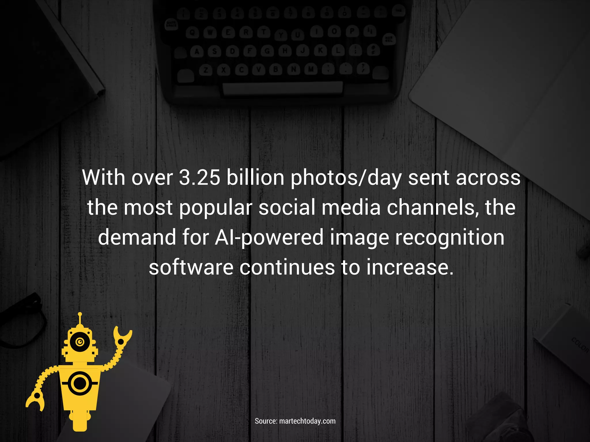 With over 3.25 billion photos/day sent across
the most popular social media channels, the
demand for AI-powered image recognition
software continues to increase.
Source: martechtoday.com
 