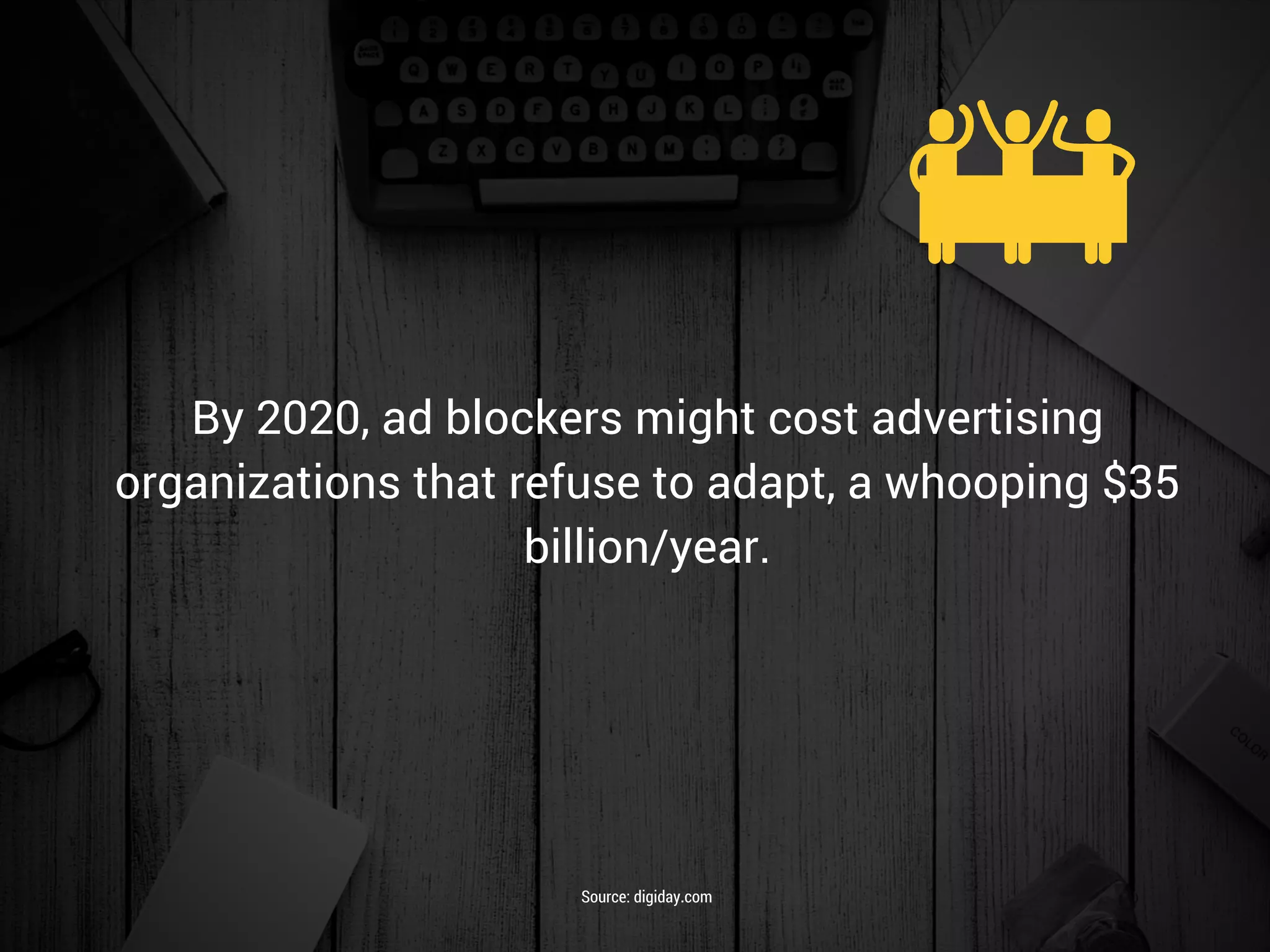 By 2020, ad blockers might cost advertising
organizations that refuse to adapt, a whooping $35
billion/year.
Source: digiday.com
 
