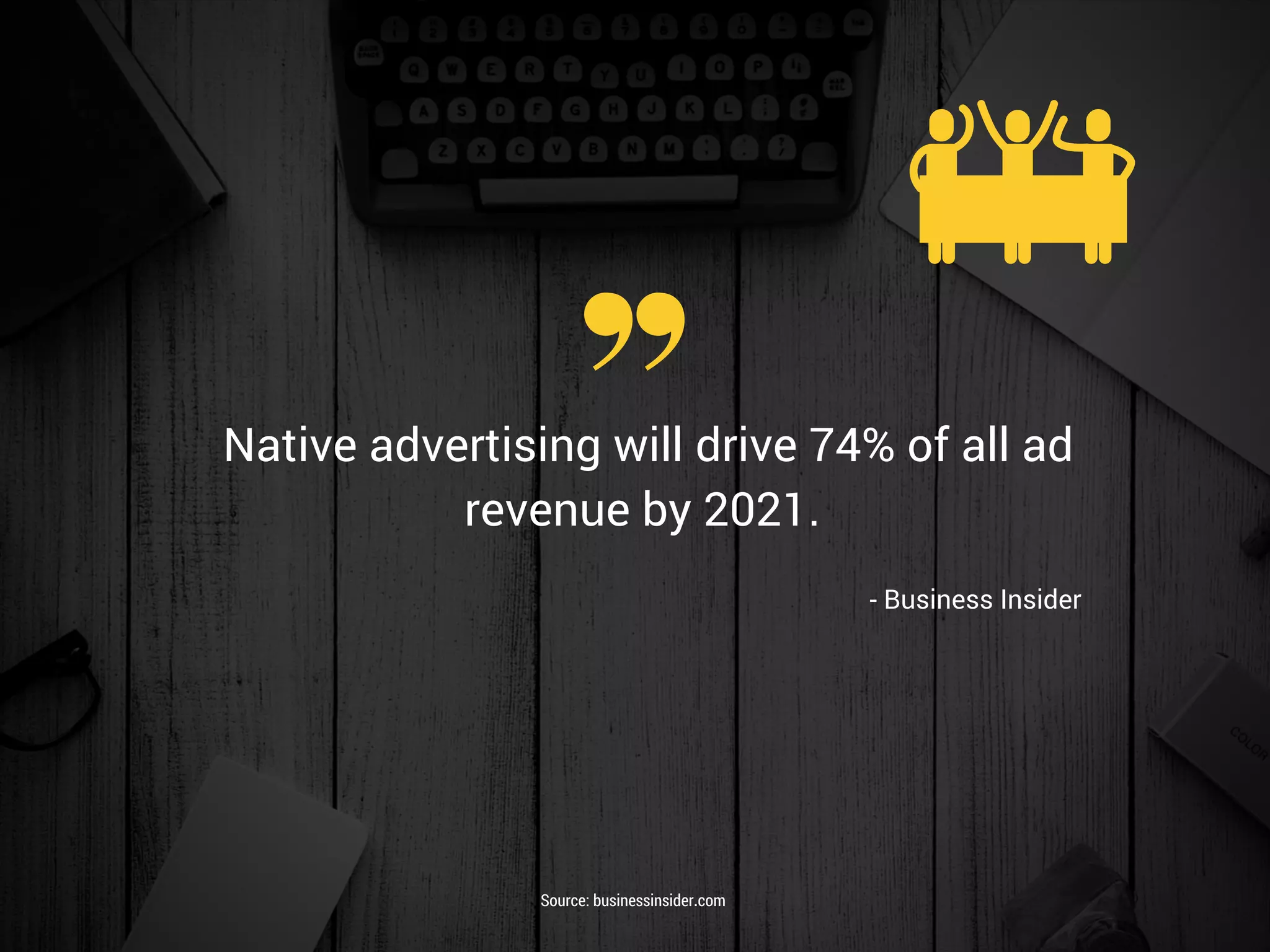 - Business Insider 
Native advertising will drive 74% of all ad
revenue by 2021. 
Source: businessinsider.com
 