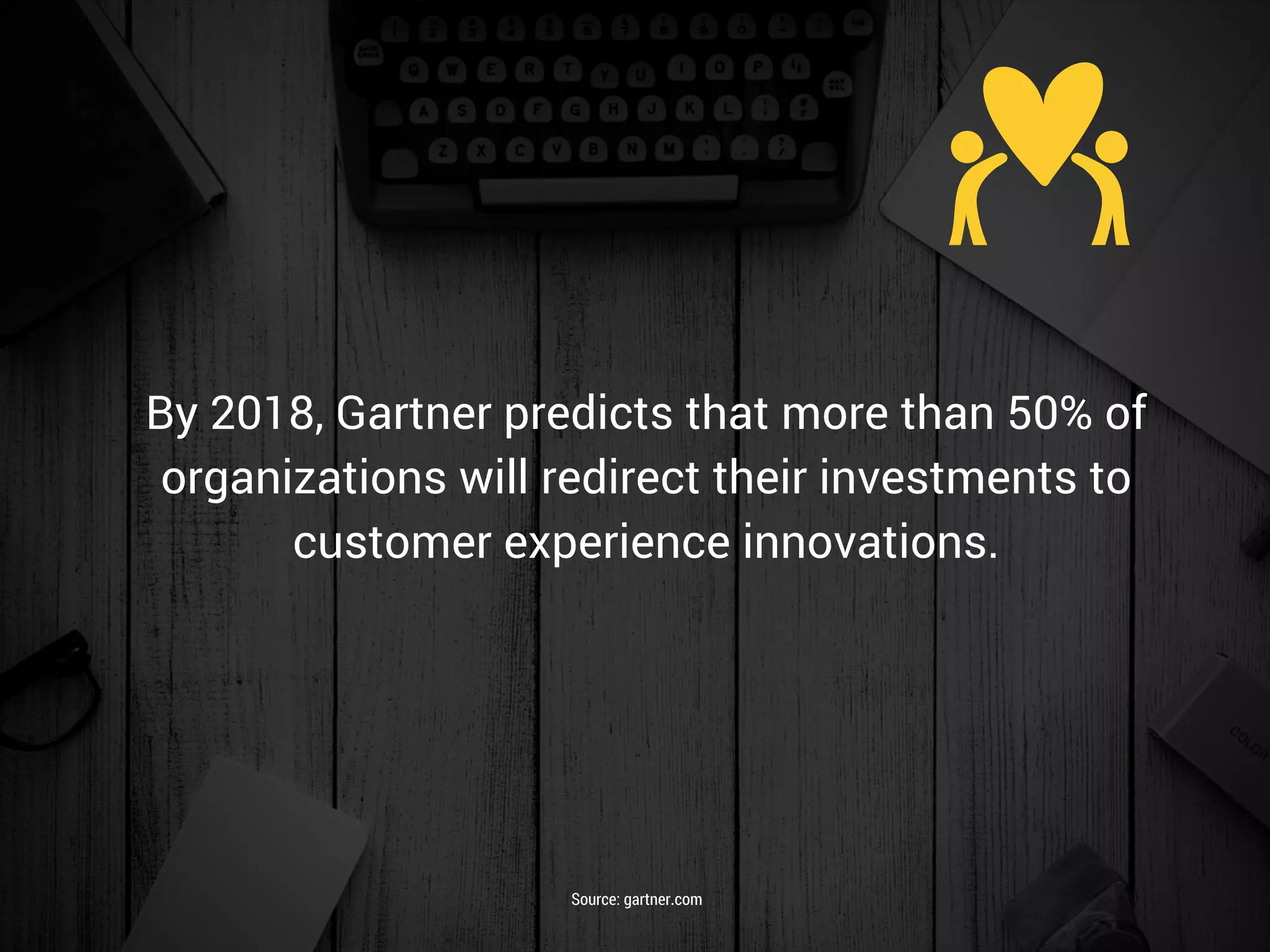 By 2018, Gartner predicts that more than 50% of
organizations will redirect their investments to
customer experience innovations.
Source: gartner.com
 