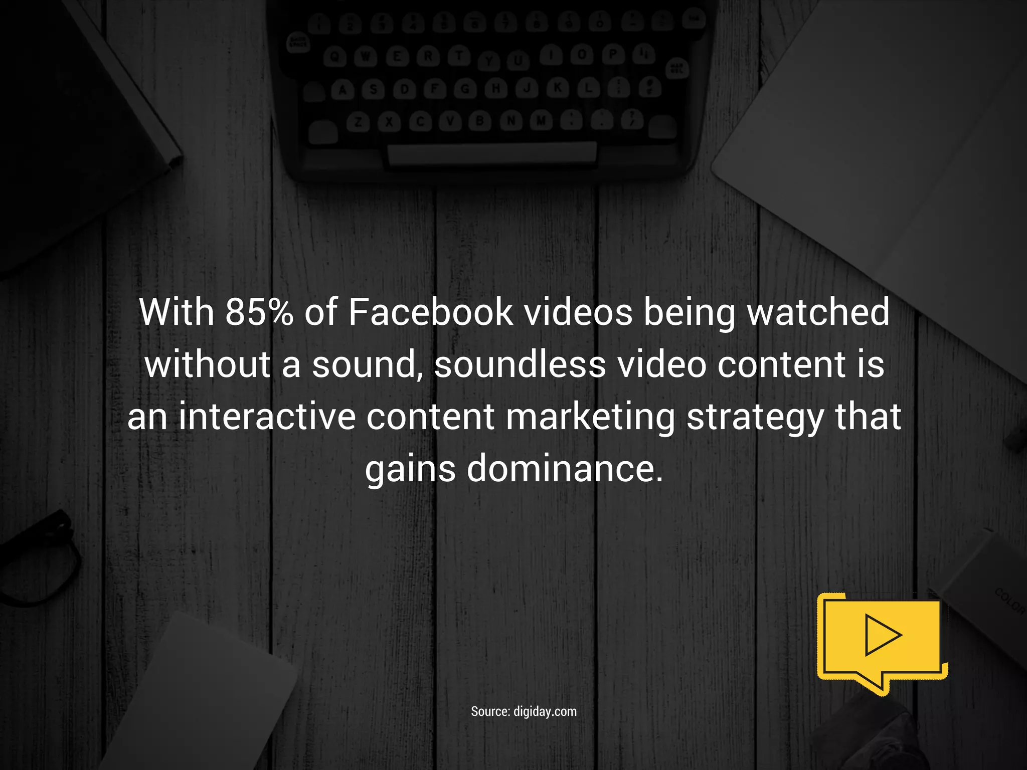 With 85% of Facebook videos being watched
without a sound, soundless video content is
an interactive content marketing strategy that
gains dominance.
Source: digiday.com
 