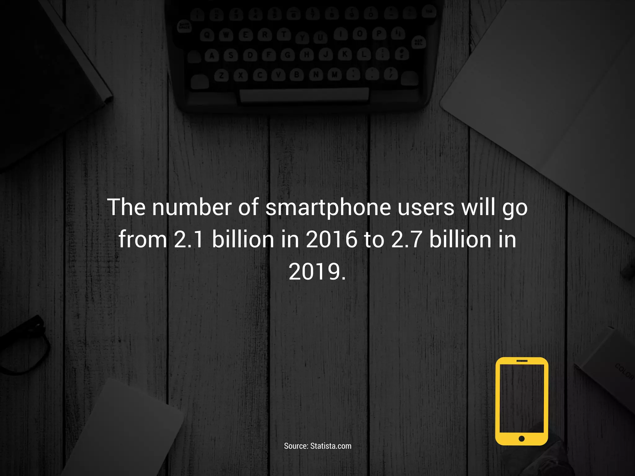 The number of smartphone users will go
from 2.1 billion in 2016 to 2.7 billion in
2019.
Source: Statista.com
 