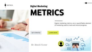 Digital Marketing
METRICS
GET STRATED LEARN MORE
Digital marketing metrics are a quantifiable element
of marketing used to track and record progress.
Mr. Manish Kumar
 