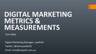 DIGITAL MARKETING
METRICS &
MEASUREMENTS
Tom Willis
Digital Marketing Manager, LawPath
Twitter: @tommywillis91
Email: tom@lawpath.com.au
 
