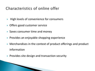  High levels of convenience for consumers
 Offers good customer service
 Saves consumer time and money
 Provides an enjoyable shopping experience
 Merchandises in the context of product offerings and product
information
 Provides site design and transaction security
 