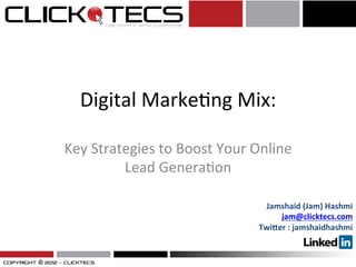 Digital	
  Marke,ng	
  Mix:	
  
Key	
  Strategies	
  to	
  Boost	
  Your	
  Online	
  
Lead	
  Genera,on	
  
Jamshaid	
  (Jam)	
  Hashmi	
  
jam@clicktecs.com	
  	
  
Twi7er	
  :	
  jamshaidhashmi	
  
	
  	
  
 