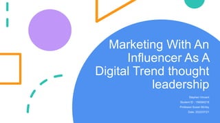 Marketing With An
Influencer As A
Digital Trend thought
leadership
Stephen Vincent
Student ID : 156585218
Professor Susan McVey
Date: 2022/07/21
 