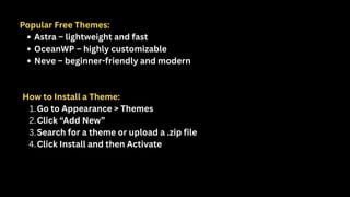 Popular Free Themes:
Astra – lightweight and fast
OceanWP – highly customizable
Neve – beginner-friendly and modern
How to Install a Theme:
1.Go to Appearance > Themes
2.Click “Add New”
3.Search for a theme or upload a .zip file
4.Click Install and then Activate
 