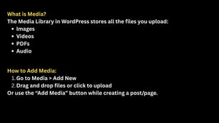 What is Media?
The Media Library in WordPress stores all the files you upload:
Images
Videos
PDFs
Audio
How to Add Media:
1.Go to Media > Add New
2.Drag and drop files or click to upload
Or use the “Add Media” button while creating a post/page.
 