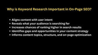 Why is Keyword Research Important in On-Page SEO?
Aligns content with user intent
Reveals what your audience is searching for
Increases chances of ranking higher in search results
Identifies gaps and opportunities in your content strategy
Informs content topics, structure, and on-page optimization
 