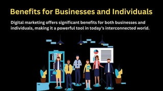 Benefits for Businesses and Individuals
Digital marketing offers significant benefits for both businesses and
individuals, making it a powerful tool in today’s interconnected world.
 