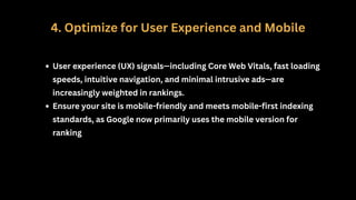 4. Optimize for User Experience and Mobile
User experience (UX) signals—including Core Web Vitals, fast loading
speeds, intuitive navigation, and minimal intrusive ads—are
increasingly weighted in rankings.
Ensure your site is mobile-friendly and meets mobile-first indexing
standards, as Google now primarily uses the mobile version for
ranking
 