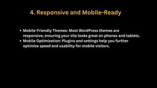 4. Responsive and Mobile-Ready
Mobile-Friendly Themes: Most WordPress themes are
responsive, ensuring your site looks great on phones and tablets.
Mobile Optimization: Plugins and settings help you further
optimize speed and usability for mobile visitors.
 