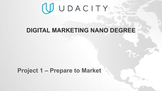 DIGITAL MARKETING NANO DEGREE
Project 1 – Prepare to Market
 