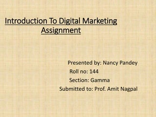 Introduction To Digital Marketing
Assignment
Presented by: Nancy Pandey
Roll no: 144
Section: Gamma
Submitted to: Prof. Amit Nagpal
 