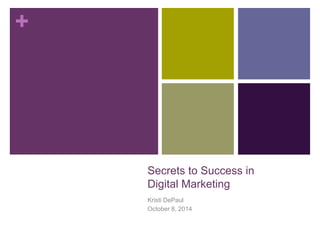 + 
Secrets to Success in 
Digital Marketing 
Kristi DePaul 
October 8, 2014 
 