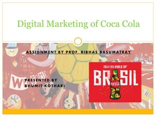 Digital Marketing of Coca Cola 
ASSIGNMENT BY PROF . BIBHAS BASUMATRAY 
PRESENT ED BY 
BHUMI T KOTHARI 
 