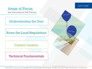 28 Jan 2015 // Version 1.0 // Copyright 2015 Latitude Digital Marketing Ltd. All rights reserved // Digital Marketing on a Global Scale
Key International SEO Themes
 