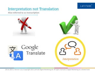 28 Jan 2015 // Version 1.0 // Copyright 2015 Latitude Digital Marketing Ltd. All rights reserved // Digital Marketing on a Global Scale
Also referred to as transcription
 
