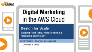 October 3, 2013
Design for Scale
Building Real Time, High Performing
Marketing Technology
David Pearson - Business Development
 